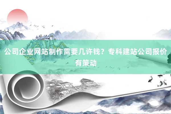 公司企业网站制作需要几许钱？专科建站公司报价有策动