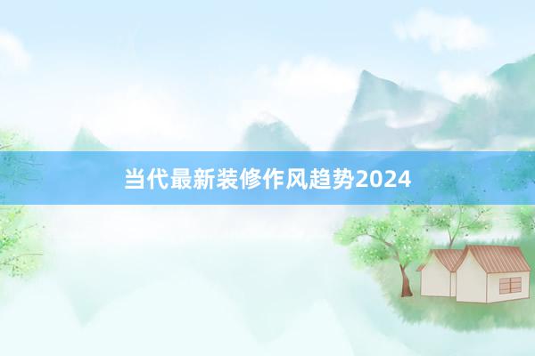 当代最新装修作风趋势2024