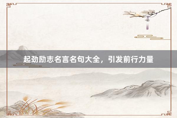 起劲励志名言名句大全,引发前行力量